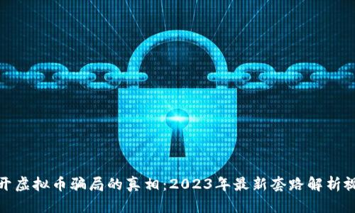 揭开虚拟币骗局的真相：2023年最新套路解析视频