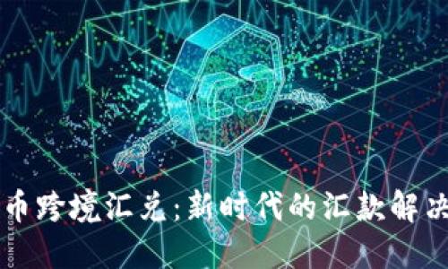 虚拟币跨境汇兑：新时代的汇款解决方案