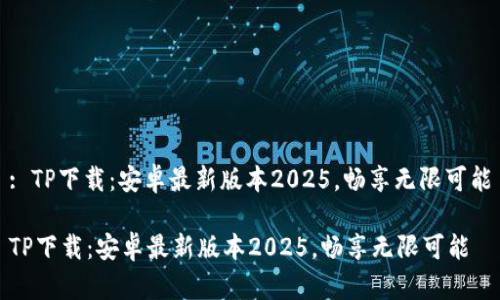 : TP下载：安卓最新版本2025，畅享无限可能

TP下载：安卓最新版本2025，畅享无限可能