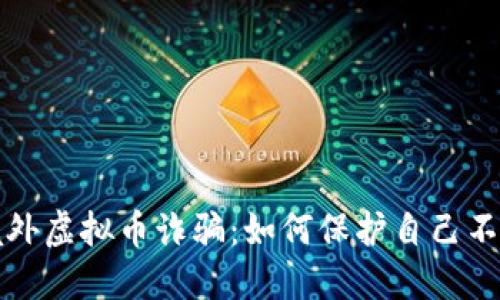 揭露境外虚拟币诈骗：如何保护自己不受伤害