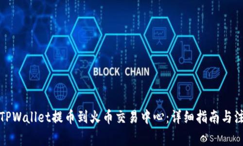 如何从TPWallet提币到火币交易中心：详细指南与注意事项