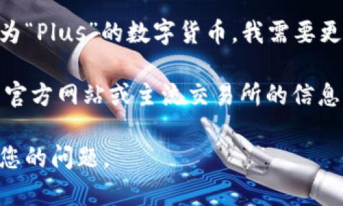 “Plus”这个词可以指代许多事物，而如果您是指某种特定的虚拟币，比如某个交易所或项目中被称为“Plus”的数字货币，我需要更多的信息来确认。不过，很多虚拟货币都有类似的名称，因此在没有更多上下文的情况下，很难确定。

如果您是在询问有关某一特定的虚拟币，例如“Plus Token”或其他相关项目，建议您核实该币种的官方网站或主流交易所的信息。通常，虚拟币的广泛使用和价值波动都有迹可循，重要的是要了解其背景、用途和社区支持等因素。

请明确您所提到的“Plus”具体指的是哪种虚拟币，或提供相关的上下文信息，以便我能更好地回答您的问题。