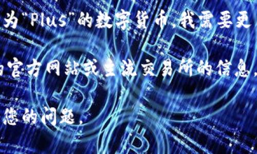 “Plus”这个词可以指代许多事物，而如果您是指某种特定的虚拟币，比如某个交易所或项目中被称为“Plus”的数字货币，我需要更多的信息来确认。不过，很多虚拟货币都有类似的名称，因此在没有更多上下文的情况下，很难确定。

如果您是在询问有关某一特定的虚拟币，例如“Plus Token”或其他相关项目，建议您核实该币种的官方网站或主流交易所的信息。通常，虚拟币的广泛使用和价值波动都有迹可循，重要的是要了解其背景、用途和社区支持等因素。

请明确您所提到的“Plus”具体指的是哪种虚拟币，或提供相关的上下文信息，以便我能更好地回答您的问题。