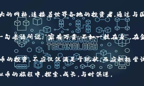 探索咸丰币：如何在虚拟货币世界遨游/

咸丰币, 虚拟币, 加密货币, 数字货币/guanjianci

引言：穿越时空的货币之旅
在这个数字化飞速发展的时代，虚拟币已成为人们生活中不可或缺的一部分。尤其是在中国，这种经济形态正迎来前所未有的发展机遇。其中，咸丰币作为一种独特的虚拟货币，不仅是数字经济的代表之一，更让人们重新审视了历史与现代的交融。我常常想起一句古话：“一日之计在于晨”，对于咸丰币的探索也应如此，从清朝时期一直延续到今天，不妨一起走进这段迷人的历史吧。

咸丰币的历史渊源
咸丰币的名字源自清朝咸丰年间（1851-1861），当时中国正经历着巨大的社会变革。在这段历史时期，咸丰皇帝虽面临内忧外患，但同时也见证了货币流通方式的转变。实际上，那时的银元、铜币在市面上广泛流通，各类交易也逐步向多样化、便利化发展。在传统货币的基础上，咸丰币的象征意义已然隐含着改革与创新的精神，这恰恰能够引起现代人们对于虚拟货币的思考。

咸丰币的虚拟化：现实与数字的交织
在如今的电子商务时代，咸丰币逐渐转变为一种新的虚拟货币形式。虽然它与当初的实物货币有着本质上的差异，但其发展潜力却让人惊叹。虚拟货币的交易，打破了地域和时间的限制，成为了全球用户都能方便参与的交易工具。“路遥知马力，日久见人心”，在这样的环境中，用户对虚拟币的信任能够在长期的使用中逐步建立。

如何交易咸丰币：简易指南
对于那些刚刚开始接触咸丰币的用户，怎么交易成为了一大难题。其实，交易过程并不复杂，首先你需要选择一个安全可靠的交易平台。在平台注册后，完成身份验证并进行资金充值，随后便可购买咸丰币。需要注意的是，市场瞬息万变，就像川剧中的变脸一样，你需要时刻关注动态，以便在最佳的时机进行交易。

咸丰币的投资策略
在进行咸丰币投资时，始终应保持资金安全为首要目标。对于新手来说，建议从小额投资开始，逐步增加投入。在投资过程中要时刻保持警惕，了解市场资讯，借鉴他人的成功经验。如古语所言：“前事不忘，后事之师”，对于历史行情的学习，能够更好地指导你的投资决策。

全球视野：咸丰币与国际虚拟币市场
近年来，随着全球市场对于虚拟货币的关注日益加深，咸丰币也不再局限于国内。越来越多的投资者开始关注其在国际市场中的表现。现今的虚拟货币市场如同一幅庞大的网格，连接着世界各地的投资者。通过与国际市场的对比，咸丰币的独特之处也逐渐显露。例如，与比特币相比，咸丰币的波动性更强，对于风险承受能力较高的投资者来说，或许是一种更具吸引力的选择。

挖掘咸丰币的文化价值
咸丰币不仅是一种交易工具，它更蕴含着丰富的文化意义。在中国，传统文化与现代科技的结合日益紧密，咸丰币作为这一波动的缩影，也体现了一种历史的延续。正如一句老话所说：“家有万贯，不如一技在身”，在金融知识日益重要的今天，了解咸丰币的文化背景，可为我们的投资增加更多层次的思考。

总结：拥抱咸丰币的未来
走出传统货币的桎梏，咸丰币作为虚拟币的一员，不仅延续了历史的印记，更为人们未来的经济活动提供了新的视角。“不怕慢，就怕站”，对于未来的探索，以及对于咸丰币的投资，不应仅仅满足于现状，而应积极尝试，发掘出更多的潜力与机会。在这条充满不确定性的道路上，我们每个人都能成为改变的参与者，携手迎接属于咸丰币的光明未来。

在这个信息爆炸的时代，虚拟币也好，传统货币也罢，都是人们对价值的重审与认知。咸丰币不仅是一时的潮流，更是一种文化传递与历史的积淀。让我们一起在这场虚拟币的旅程中，探索、成长，与时俱进。