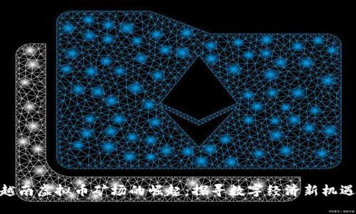 越南虚拟币矿场的崛起：探寻数字经济新机遇