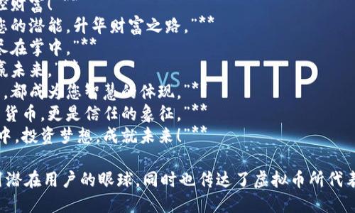 以下是一些虚拟币广告语的创意示例：

1. **“您的未来，不再是幻想。”**
2. **“与全球连接，投资改变人生。”**
3. **“在数字浪潮中，让每一笔交易都有价值。”**
4. **“把握机遇，掌控财富！”**
5. **“虚拟币：释放您的潜能，升华财富之路。”**
6. **“币圈新视野，尽在掌中。”**
7. **“智能投资，智赢未来。”**
8. **“让每一笔交易，都成为您智慧的体现。”**
9. **“加密不仅仅是货币，更是信任的象征。”**
10. **“在数字经济中，投资梦想，成就未来！”**

这些广告语能够吸引潜在用户的眼球，同时也传达了虚拟币所代表的创新性和未来感。