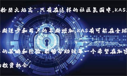    如何利用KAS虚拟货币获得财富自由的五个关键策略  / 

 guanjianci  KAS, 虚拟币, 财富自由, 加密货币  /guanjianci 

 引言：虚拟货币的崛起 
 在这个信息爆炸的时代，数字货币如雨后春笋般涌现，KAS（Kaspa）便是其中的佼佼者，广受投资者的青睐。无论你是投资新手还是老手，KAS都能为你打开一扇通往财富自由的大门。正如一句老话：“一日之计在于晨”，早开始投资，早获得回报。

 什么是KAS？ 
 KAS，或称Kaspa，是一种基于加密技术的虚拟货币，旨在提供快速、安全的交易体验。它采用独特的算法和架构，在确保交易安全性的同时，极大地提升了交易速度。这一点在现代社会中尤为重要，因为快节奏的生活要求我们能够迅速做出反应。 

 KAS的起源与发展 
 KAS的背后有一个充满远见的团队，他们希望通过这款货币颠覆传统金融系统。最早的设想可以追溯到几年前，团队成员们希望创建一种能与现有金融体系良好兼容的数字货币。经过数次迭代和技术调试，KAS逐渐成型，并在加密货币市场中赢得了一席之地。

 如何获取KAS虚拟货币 
 获取KAS的方式主要有以下几种：
ul
  listrong交易所购买：/strong 可以通过主流的加密货币交易所购买KAS，只需注册账户、完成身份验证后，就能轻松购买。/li
  listrong挖矿：/strong 由于KAS的共识机制，相对较低的硬件要求使得个人用户也能参与挖矿，获取虚拟币。/li
  listrong参与空投或奖励计划：/strong 有些项目会定期进行空投，或推出参与活动获取KAS的奖励机制。/li
/ul

 KAS的投资策略 
 投资KAS并非一帆风顺，但只要掌握了一些关键策略，你也能在这条道路上走得更加稳健。
h4 1. 深入了解市场 /h4
 在投资之前，了解市场是非常重要的。一如“磨刀不误砍柴功”，充分的市场研究能够帮助你在关键时刻做出明智的决策。
h4 2. 设定明确的投资目标 /h4
 投资前务必设立目标，明确自己希望达到什么程度。无论是短期的投机还是长期的投资，都要心中有数。
h4 3. 风险控制 /h4
 投资KAS，风险始终存在。“不打无准备之仗”，提前规划好你能承受的最大损失，并且设置止损点，能有效降低风险。
h4 4. 跟随市场动态 /h4
 加密市场瞬息万变，因此及时关注市场动态、技术分析以及相关新闻是非常必要的，能够帮助你判断买卖时机。
h4 5. 学会持有 /h4
 有时候，“贵在坚持”是投资成功的关键。适时持有，让资产在时间的积累中增值，便是获得财富自由的一种方法。

 KAS的社区与生态 
 KAS有着活跃的社区，它不仅支持用户交流技术，还定期举行各种活动和讨论，营造良好的生态环境。“众人拾柴火焰高”，只有在这样的社区氛围中，KAS才会更加茁壮成长。

 KAS的未来展望 
 随着人们对虚拟币的认知逐渐加深，KAS作为新兴的数字货币，其未来的发展前景值得期待。随着技术的不断进步和用户的不断增加，KAS有可能在全球金融市场中占据重要位置。

 结语：把握机遇，追求财富自由 
 机会常常留给有准备的人。掌握KAS虚拟货币的投资技巧，无疑是通往财富自由的一条捷径。希望以上分享的策略和经验，能够帮助到每一个希望在加密货币市场上走得更远的你。就像“千里之行，始于足下”，只要勇敢迈出第一步，未来的精彩定会属于你。

以上内容旨在通过对KAS虚拟货币的深度分析，结合当地文化习俗，帮助读者更好地理解并把握加密货币的投资机会。