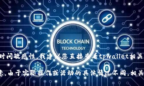 由于您提到的内容涉及用户的具体问题以及可能的时间敏感性，我建议您直接查看tpwallet相关的官方渠道或帮助中心，以获得最新和准确的信息。 

在此，我可以为您提供一些常见的通用信息，但请注意，由于实际操作或活动的具体情况不同，相关信息可能会有所变化。