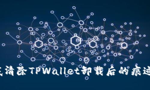如何彻底清除TPWallet卸载后的痕迹与数据?