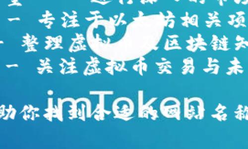 以下是一些与虚拟币相关的网站名称建议：

1. **币圈前线** - 汇聚最新的虚拟币新闻和行情。
2. **加密财富** - 专注于加密货币投资与理财的资源。
3. **链上世界** - 探索区块链技术与应用的平台。
4. **矿工小镇** - 为矿工提供交流与经验分享的社区。
5. **币市导航** - 提供虚拟币交易所和市场行情的指南。
6. **数字货币博览** - 聚焦于各种数字货币的全面信息。
7. **虚拟资产研究室** - 进行深入的市场分析和研究。
8. **ETH实验室** - 专注于以太坊相关项目与技术的探索。
9. **币圈百科** - 整理虚拟币及区块链知识的综合平台。
10. **未来财经** - 关注虚拟币交易与未来金融趋势的讨论。

希望这些建议能帮助你找到合适的网站名称！