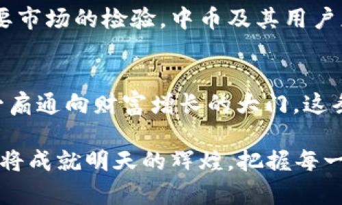 jiaoti中币虚拟交易：在数字货币浪潮中如何稳步前行/jiaoti
中币,虚拟交易,区块链,数字货币/guanjianci

虚拟交易的崛起：为何选择中币？
随着数字经济的飞速发展，虚拟交易已成为当今时代不可或缺的一部分。特别是在中国，越来越多的人走进了虚拟交易的世界，寻求新的投资机会。中币作为一个新兴的平台，以其可靠性和创新性吸引了众多投资者的目光。正如古人所说“风物长宜放眼量”，在选择交易平台时，需要理智和长远的眼光。

中币的优势：安全性与便利性并存
中币平台采用了先进的区块链技术，保障用户的交易安全。无论是信息的加密保护，还是资金的安全监控，中币都为用户提供了一种安定的交易环境。正如一条谚语所言，“不怕一万，就怕万一”，确保安全永远是投资的第一要义。

此外，中币还提供便捷的交易体验。用户可以通过手机应用随时随地进行交易，这对于忙碌的现代人来说，再合适不过。就像我们常说的“趁热打铁”，及时把握投资机会，才可能获得更大的收益。

虚拟货币的多样性：如何选择合适的币种
在中币交易平台上，用户可以选择多种虚拟货币进行交易，包括比特币、以太坊等主流币种。同时，中币也在不断引入新的优质项目，满足不同投资者的需求。选择合适的币种，就像“磨刀不误砍柴工”，用对了工具，才能事半功倍。

当然，投资并非易事，每种虚拟货币都有其自身的特性和波动。投资者应深入研究市场，分析趋势，不轻易跟风，保持清醒的头脑。

交易技巧与策略：稳中求进
成功的投资者往往不止关注价格的波动，更注重策略的制定。在虚拟交易中，“大智若愚”，也许你需要的并不是复杂的技术分析，而是简单且有效的交易原则，比如分散投资与止损设置。

分散投资可以有效降低风险。就像大家常说的“不要把所有的鸡蛋放在一个篮子里”，多元化投资能够帮助你在市场波动中保持相对稳定。在设置止损时则需要谨慎，预设一个合理的价格点，避免因情绪波动而造成的资金损失。

社区与交流：交易背后的力量
在虚拟交易中，社群的力量不可小觑。中币平台不仅是交易的场所，更是用户交流经验、分享观点的社区。正如孔子所说：“有朋自远方来，不亦乐乎”，与志同道合的人交流，不仅能激发灵感，也能提升认知。

参与各种线上活动、社群讨论，对于提升自身的交易技能极为重要。不断学习、总结经验，才是提升交易水平的有效途径。诸如“年轻人要多看看、多问问”这样的箴言，变得在当前的投资环境中尤为贴切。

未来展望：中币如何与时俱进
随着技术的不断进步，数字货币的未来展现出无限的可能性。中币作为其中的一员，必将持续创新，紧跟市场变化。同时，国家对于数字货币政策的持续关注也将为中币的发展提供新的机遇。对用户而言，如何在这个变化多端的市场中找到自己的定位，将是一个长期的课题。

如何在这波数字货币浪潮中稳健前行，不妨借用一句老话：“谋事在人，成事在天”，无论我们有多么精明的计划，最终的结果往往还是需要市场的检验。中币及其用户应该在风险与机遇间找寻平衡，勇敢尝试但又不失谨慎。

结语：探寻中币虚拟交易的价值
在当前的经济环境中，虚拟交易已不仅仅是投资的一种方式，更是一种生活方式。中币所提供的平台与服务，无疑将为更多投资者打开一扇通向财富增长的大门。这条道路上，总有风雨相伴，但有志者事竟成，谁说不能在风浪中乘风破浪呢？

在探寻中币虚拟交易价值的道路上，愿每一位投资者都能心怀梦想，勇敢前行。就像那句熟悉的谚语：“一日之计在于晨”，今天的努力，终将成就明天的辉煌。把握每一次机会，成就自己的投资传奇。