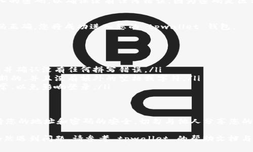 要登录 tpwallet，您需要使用您的钱包地址和密码。以下是详细步骤：

第一步：访问 tpwallet 网站
首先，打开您的网络浏览器，访问 tpwallet 的官方网站。确保您在访问的网站是官方的，以避免任何网络安全问题。

第二步：找到登录入口
在网站的首页，您通常会看到一个“登录”或“进入钱包”的按钮。点击这个按钮，以便进入登录页面。

第三步：输入钱包地址
在登录页面上，您将被要求输入您的钱包地址。请确保您输入的地址准确无误，这样才能顺利登录。

第四步：输入密码
接下来，在相应的字段中输入您的密码。再次检查您输入的密码，以确保没有任何错误，因为密码是区分大小写的。

第五步：登录
完成以上步骤后，点击“登录”按钮。如果您的地址和密码正确，您将成功进入您的 tpwallet 钱包。

常见问题
如果您遇到问题，可能是由于以下原因：
ul
    listrong密码错误：/strong请检查您输入的密码，并确认没有任何拼写错误。/li
    listrong地址不正确：/strong确认钱包地址是最新的，并且没有额外的空格或字符。/li
    listrong网络问题：/strong确保您的网络连接正常，以免影响登录。/li
/ul

安全提示
在使用 tpwallet 或任何其他加密钱包时，请务必保持您的地址和密码的安全。切勿与他人分享您的登录信息，同时建议定期更换密码，以增强账户安全性。

使用以上步骤，您应该能够顺利登录 tpwallet。如果仍然遇到问题，请参考 tpwallet 的帮助文档与支持渠道，或者在相关社群中寻求帮助。