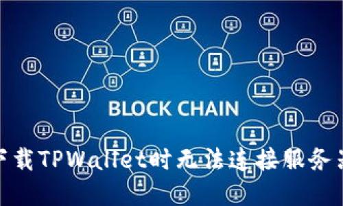 : 解决下载TPWallet时无法连接服务器的问题