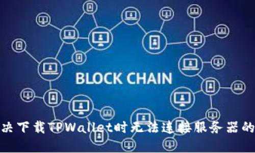 : 解决下载TPWallet时无法连接服务器的问题