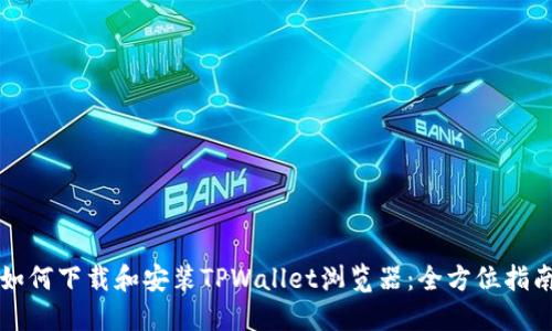 如何下载和安装TPWallet浏览器：全方位指南